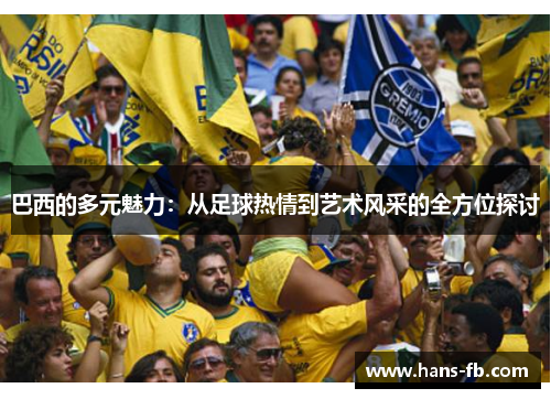 巴西的多元魅力:从足球热情到艺术风采的全方位探讨 巴西的多元魅力:从足球热情到艺术风采的全方位探讨