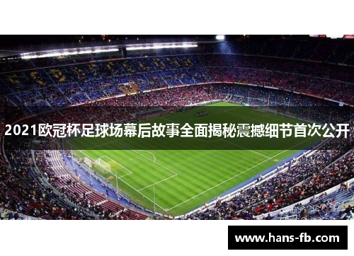 2021欧冠杯足球场幕后故事全面揭秘震撼细节首次公开 2021欧冠杯足球场幕后故事全面揭秘震撼细节首次公开