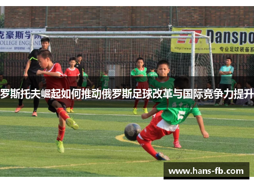 罗斯托夫崛起如何推动俄罗斯足球改革与国际竞争力提升 罗斯托夫崛起如何推动俄罗斯足球改革与国际竞争力提升