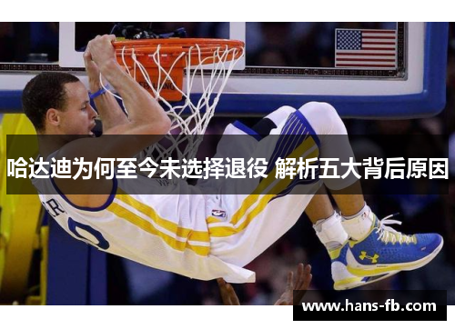 哈达迪为何至今未选择退役 解析五大背后原因