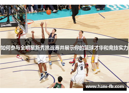 如何参与全明星新秀挑战赛并展示你的篮球才华和竞技实力 如何参与全明星新秀挑战赛并展示你的篮球才华和竞技实力