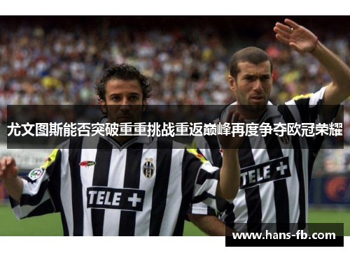 尤文图斯能否突破重重挑战重返巅峰再度争夺欧冠荣耀