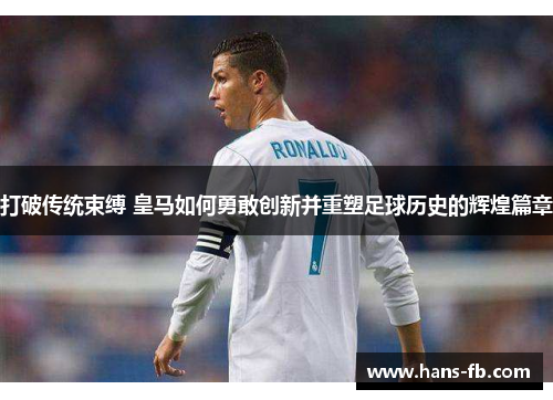 打破传统束缚 皇马如何勇敢创新并重塑足球历史的辉煌篇章