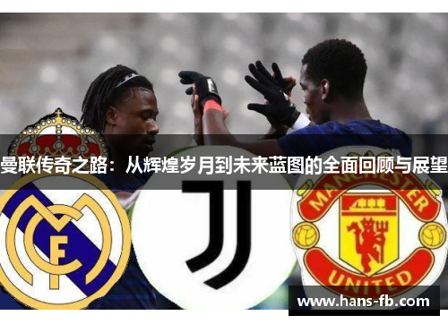 曼联传奇之路：从辉煌岁月到未来蓝图的全面回顾与展望