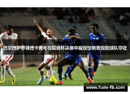 巴尔博萨带领博卡青年在超级杯决赛中展现惊艳表现助球队夺冠