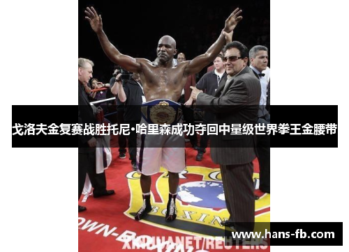戈洛夫金复赛战胜托尼·哈里森成功夺回中量级世界拳王金腰带