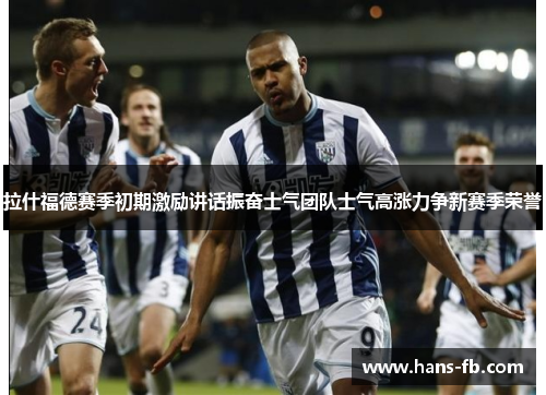拉什福德赛季初期激励讲话振奋士气团队士气高涨力争新赛季荣誉