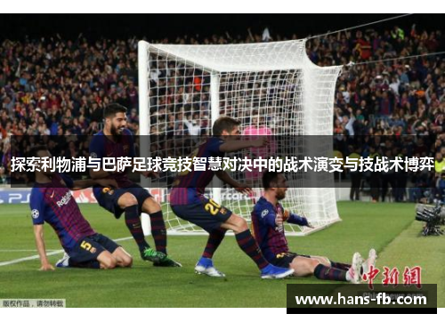 探索利物浦与巴萨足球竞技智慧对决中的战术演变与技战术博弈