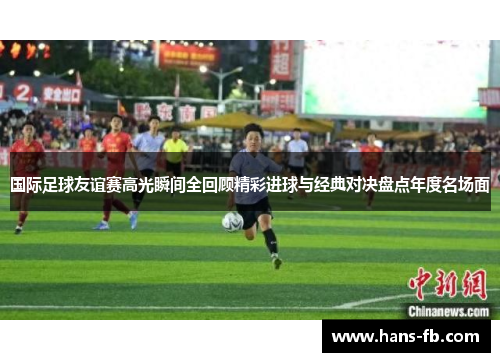 国际足球友谊赛高光瞬间全回顾精彩进球与经典对决盘点年度名场面 国际足球友谊赛高光瞬间全回顾精彩进球与经典对决盘点年度名场面