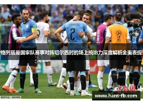 格列兹曼国家队赛事对阵切尔西时的场上统治力深度解析全面表现