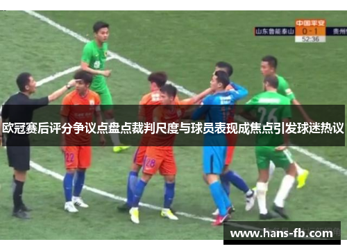欧冠赛后评分争议点盘点裁判尺度与球员表现成焦点引发球迷热议