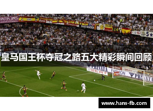 皇马国王杯夺冠之路五大精彩瞬间回顾