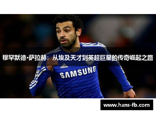 穆罕默德·萨拉赫:从埃及天才到英超巨星的传奇崛起之路 穆罕默德·萨拉赫:从埃及天才到英超巨星的传奇崛起之路