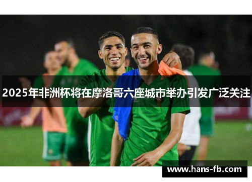 2025年非洲杯将在摩洛哥六座城市举办引发广泛关注 2025年非洲杯将在摩洛哥六座城市举办引发广泛关注