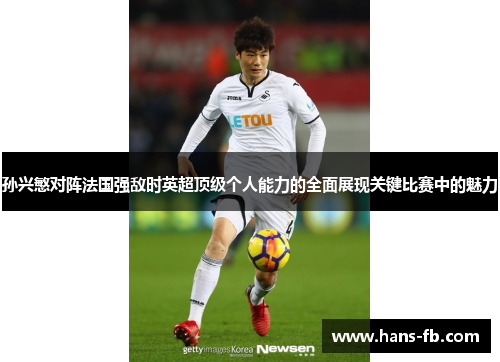 孙兴慜对阵法国强敌时英超顶级个人能力的全面展现关键比赛中的魅力