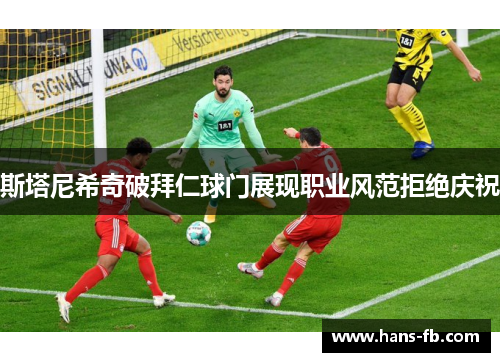 斯塔尼希奇破拜仁球门展现职业风范拒绝庆祝 斯塔尼希奇破拜仁球门展现职业风范拒绝庆祝
