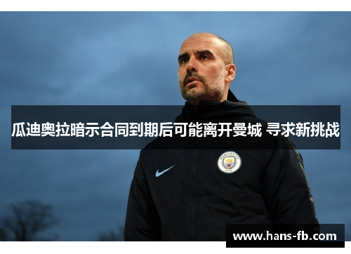 瓜迪奥拉暗示合同到期后可能离开曼城 寻求新挑战 瓜迪奥拉暗示合同到期后可能离开曼城 寻求新挑战