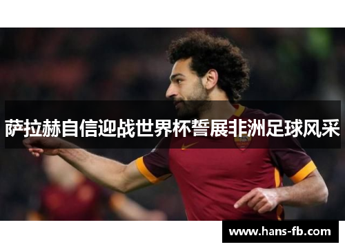 萨拉赫自信迎战世界杯誓展非洲足球风采 萨拉赫自信迎战世界杯誓展非洲足球风采