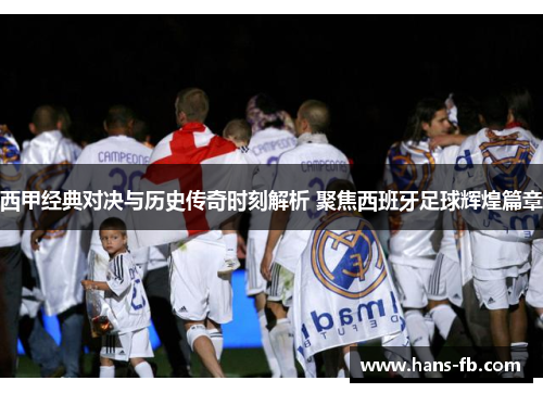 西甲经典对决与历史传奇时刻解析 聚焦西班牙足球辉煌篇章 西甲经典对决与历史传奇时刻解析 聚焦西班牙足球辉煌篇章