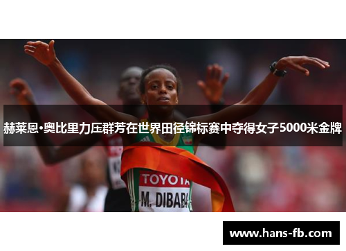 赫莱恩·奥比里力压群芳在世界田径锦标赛中夺得女子5000米金牌 赫莱恩·奥比里力压群芳在世界田径锦标赛中夺得女子5000米金牌