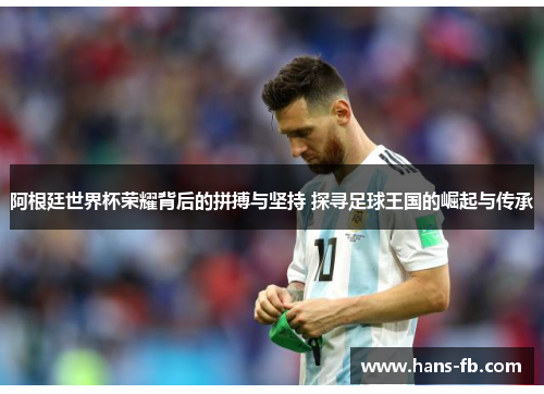 阿根廷世界杯荣耀背后的拼搏与坚持 探寻足球王国的崛起与传承