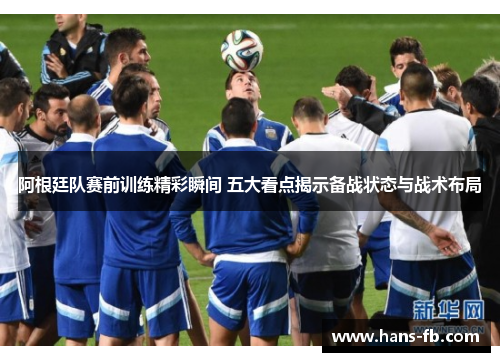 阿根廷队赛前训练精彩瞬间 五大看点揭示备战状态与战术布局 阿根廷队赛前训练精彩瞬间 五大看点揭示备战状态与战术布局