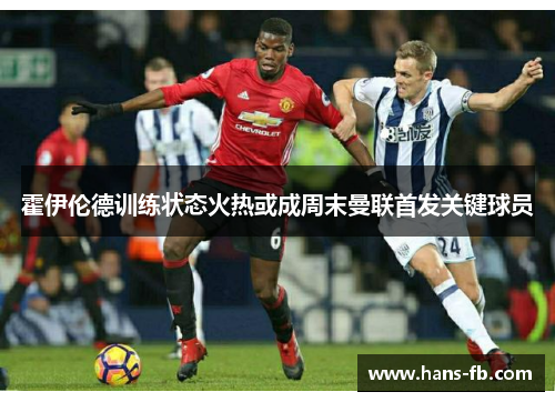 霍伊伦德训练状态火热或成周末曼联首发关键球员