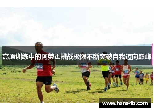 高原训练中的阿劳霍挑战极限不断突破自我迈向巅峰 高原训练中的阿劳霍挑战极限不断突破自我迈向巅峰