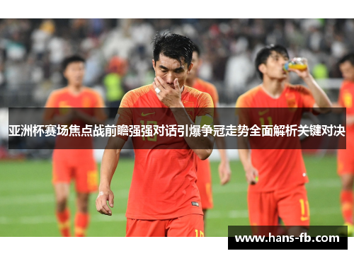 亚洲杯赛场焦点战前瞻强强对话引爆争冠走势全面解析关键对决 亚洲杯赛场焦点战前瞻强强对话引爆争冠走势全面解析关键对决