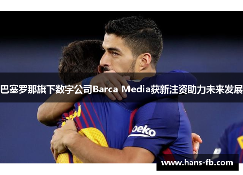 巴塞罗那旗下数字公司Barca Media获新注资助力未来发展 巴塞罗那旗下数字公司Barca Media获新注资助力未来发展