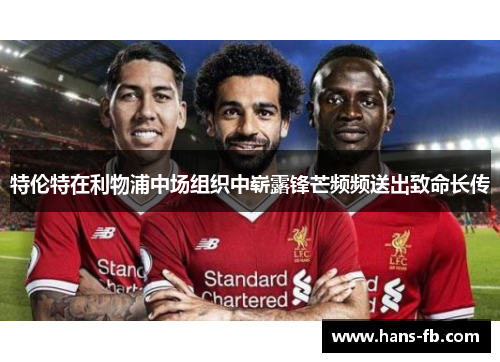 特伦特在利物浦中场组织中崭露锋芒频频送出致命长传