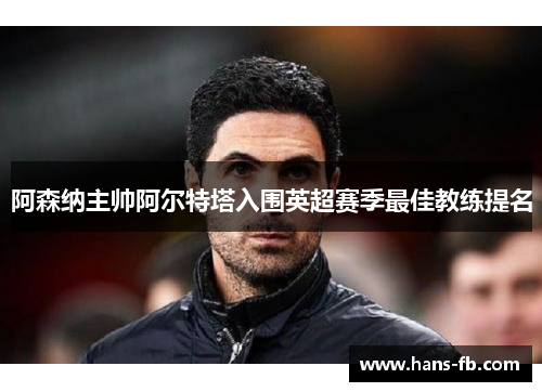 阿森纳主帅阿尔特塔入围英超赛季最佳教练提名 阿森纳主帅阿尔特塔入围英超赛季最佳教练提名