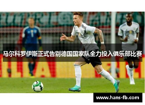 马尔科罗伊斯正式告别德国国家队全力投入俱乐部比赛 马尔科罗伊斯正式告别德国国家队全力投入俱乐部比赛