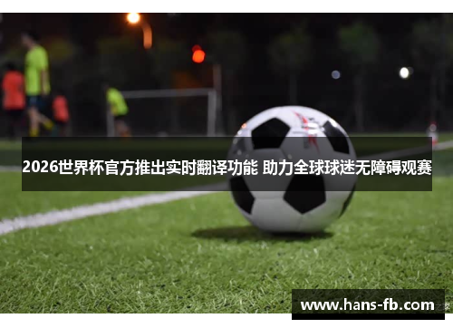 2026世界杯官方推出实时翻译功能 助力全球球迷无障碍观赛
