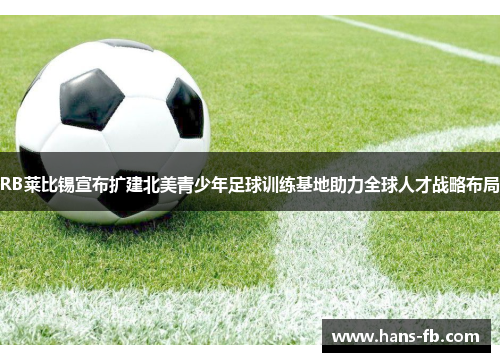 RB莱比锡宣布扩建北美青少年足球训练基地助力全球人才战略布局 RB莱比锡宣布扩建北美青少年足球训练基地助力全球人才战略布局