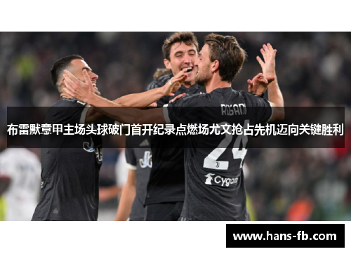 布雷默意甲主场头球破门首开纪录点燃场尤文抢占先机迈向关键胜利 布雷默意甲主场头球破门首开纪录点燃场尤文抢占先机迈向关键胜利