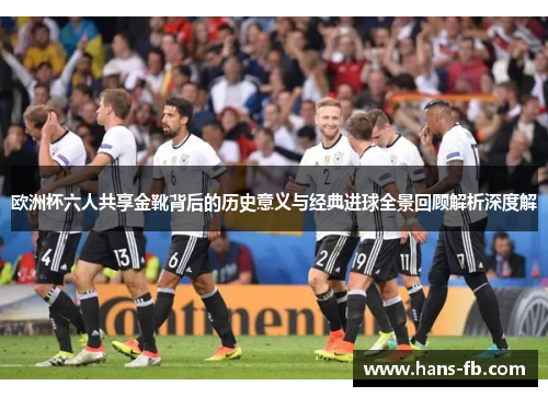 欧洲杯六人共享金靴背后的历史意义与经典进球全景回顾解析深度解