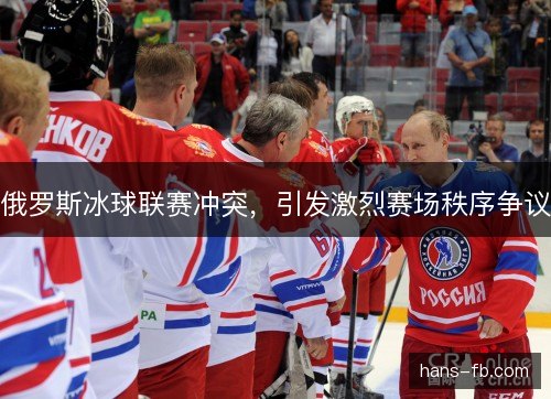 俄罗斯冰球联赛冲突，引发激烈赛场秩序争议