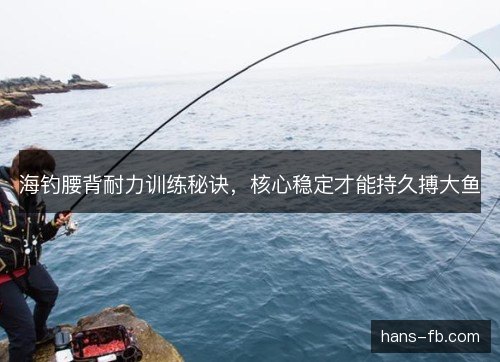 海钓腰背耐力训练秘诀，核心稳定才能持久搏大鱼
